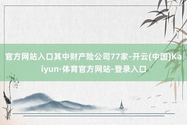 官方网站入口其中财产险公司77家-开云(中国)Kaiyun·体育官方网站-登录入口