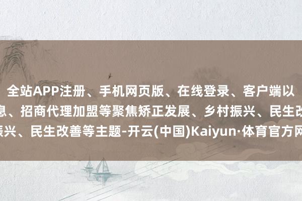 全站APP注册、手机网页版、在线登录、客户端以及发布平台优惠活动信息、招商代理加盟等聚焦矫正发展、乡村振兴、民生改善等主题-开云(中国)Kaiyun·体育官方网站-登录入口