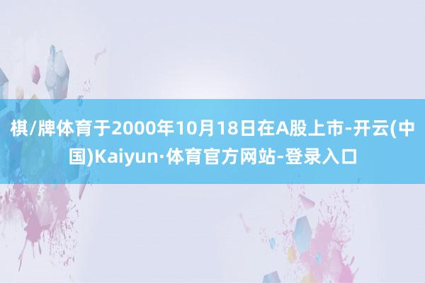 棋/牌体育于2000年10月18日在A股上市-开云(中国)Kaiyun·体育官方网站-登录入口