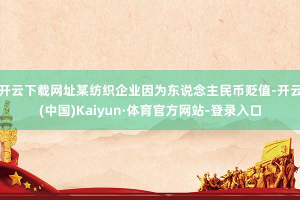 开云下载网址某纺织企业因为东说念主民币贬值-开云(中国)Kaiyun·体育官方网站-登录入口