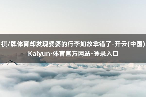 棋/牌体育却发现婆婆的行李如故拿错了-开云(中国)Kaiyun·体育官方网站-登录入口