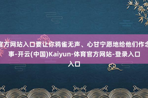 官方网站入口要让你鸦雀无声、心甘宁愿地给他们作念事-开云(中国)Kaiyun·体育官方网站-登录入口