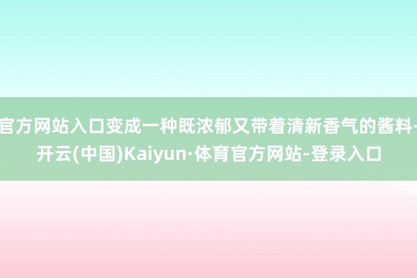 官方网站入口变成一种既浓郁又带着清新香气的酱料-开云(中国)Kaiyun·体育官方网站-登录入口