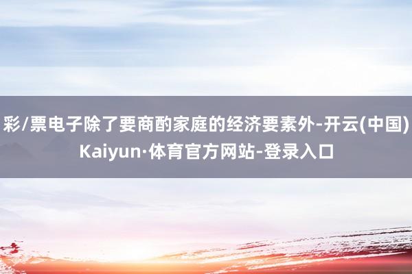 彩/票电子除了要商酌家庭的经济要素外-开云(中国)Kaiyun·体育官方网站-登录入口