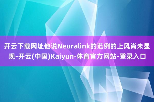 开云下载网址他说Neuralink的范例的上风尚未显现-开云(中国)Kaiyun·体育官方网站-登录入口