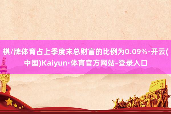 棋/牌体育占上季度末总财富的比例为0.09%-开云(中国)Kaiyun·体育官方网站-登录入口