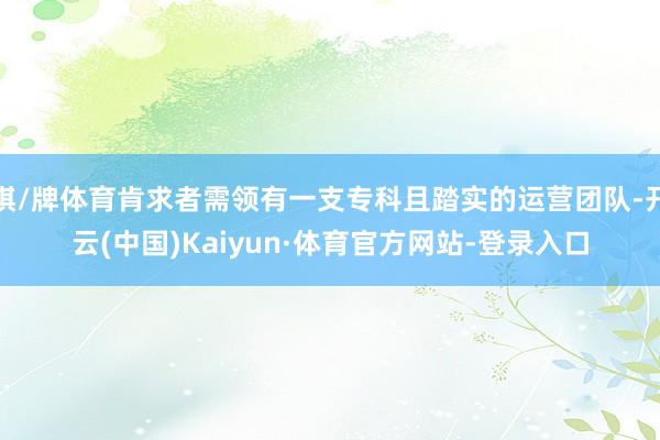 棋/牌体育肯求者需领有一支专科且踏实的运营团队-开云(中国)Kaiyun·体育官方网站-登录入口