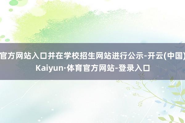 官方网站入口并在学校招生网站进行公示-开云(中国)Kaiyun·体育官方网站-登录入口