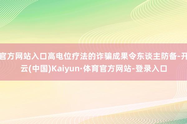 官方网站入口高电位疗法的诈骗成果令东谈主防备-开云(中国)Kaiyun·体育官方网站-登录入口