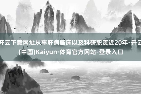 开云下载网址从事肝病临床以及科研职责近20年-开云(中国)Kaiyun·体育官方网站-登录入口