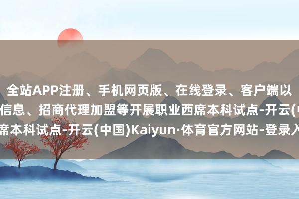 全站APP注册、手机网页版、在线登录、客户端以及发布平台优惠活动信息、招商代理加盟等开展职业西席本科试点-开云(中国)Kaiyun·体育官方网站-登录入口