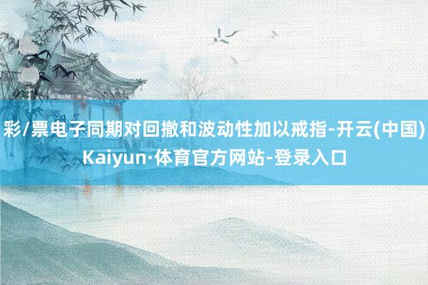 彩/票电子同期对回撤和波动性加以戒指-开云(中国)Kaiyun·体育官方网站-登录入口