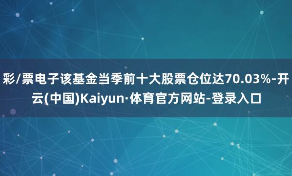 彩/票电子该基金当季前十大股票仓位达70.03%-开云(中国)Kaiyun·体育官方网站-登录入口