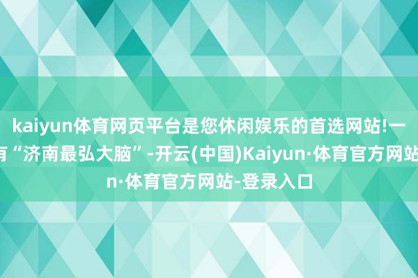 kaiyun体育网页平台是您休闲娱乐的首选网站!一降生便领有“济南最弘大脑”-开云(中国)Kaiyun·体育官方网站-登录入口