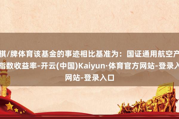 棋/牌体育该基金的事迹相比基准为：国证通用航空产业指数收益率-开云(中国)Kaiyun·体育官方网站-登录入口