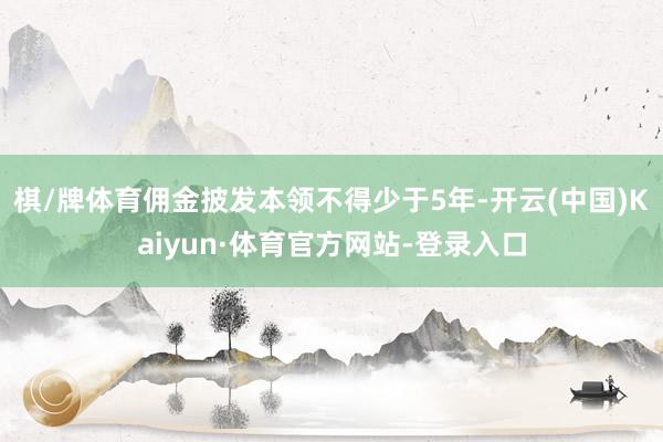 棋/牌体育佣金披发本领不得少于5年-开云(中国)Kaiyun·体育官方网站-登录入口