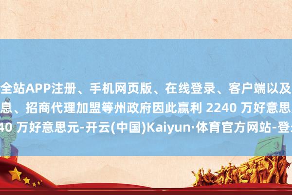 全站APP注册、手机网页版、在线登录、客户端以及发布平台优惠活动信息、招商代理加盟等州政府因此赢利 2240 万好意思元-开云(中国)Kaiyun·体育官方网站-登录入口