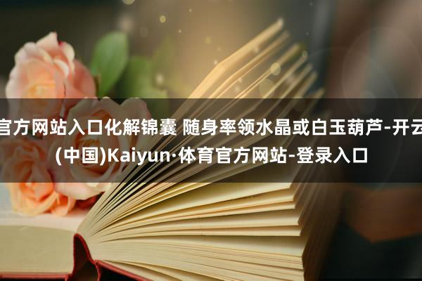 官方网站入口化解锦囊 随身率领水晶或白玉葫芦-开云(中国)Kaiyun·体育官方网站-登录入口