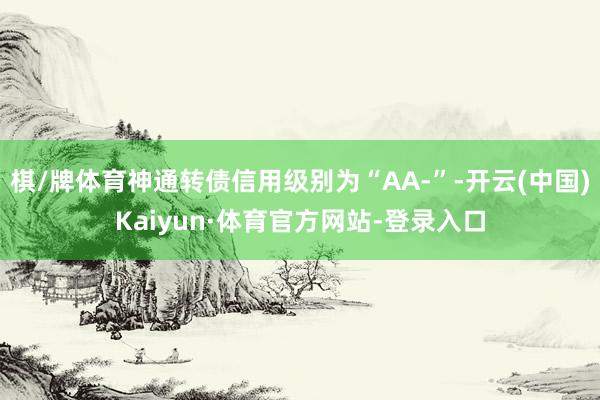 棋/牌体育神通转债信用级别为“AA-”-开云(中国)Kaiyun·体育官方网站-登录入口