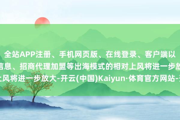 全站APP注册、手机网页版、在线登录、客户端以及发布平台优惠活动信息、招商代理加盟等出海模式的相对上风将进一步放大-开云(中国)Kaiyun·体育官方网站-登录入口