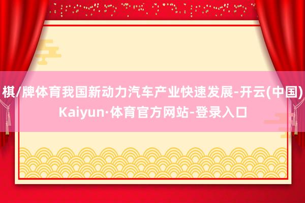 棋/牌体育我国新动力汽车产业快速发展-开云(中国)Kaiyun·体育官方网站-登录入口