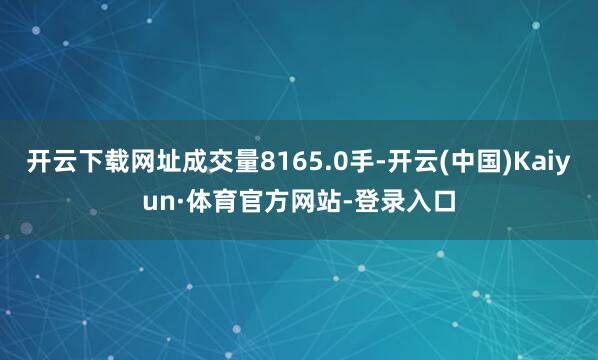 开云下载网址成交量8165.0手-开云(中国)Kaiyun·体育官方网站-登录入口