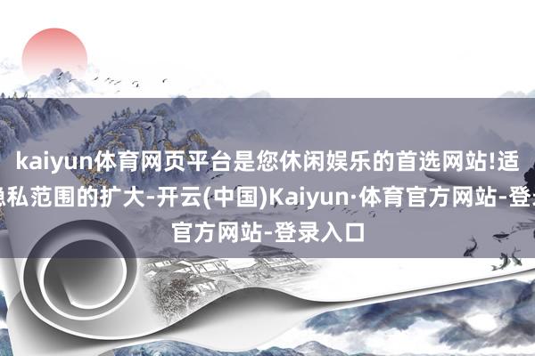 kaiyun体育网页平台是您休闲娱乐的首选网站!适用症隐私范围的扩大-开云(中国)Kaiyun·体育官方网站-登录入口