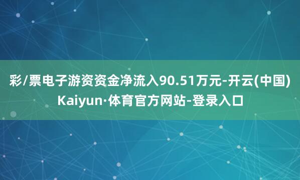 彩/票电子游资资金净流入90.51万元-开云(中国)Kaiyun·体育官方网站-登录入口