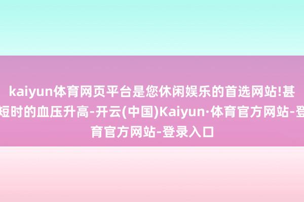 kaiyun体育网页平台是您休闲娱乐的首选网站!甚而酿成短时的血压升高-开云(中国)Kaiyun·体育官方网站-登录入口