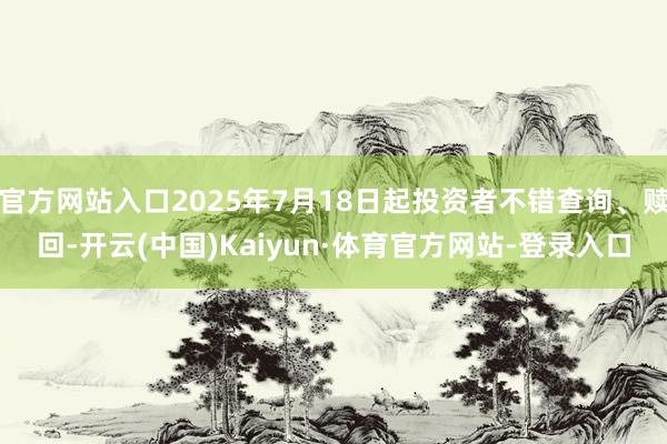 官方网站入口2025年7月18日起投资者不错查询、赎回-开云(中国)Kaiyun·体育官方网站-登录入口
