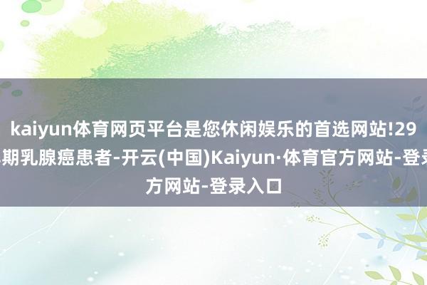 kaiyun体育网页平台是您休闲娱乐的首选网站!298名早期乳腺癌患者-开云(中国)Kaiyun·体育官方网站-登录入口