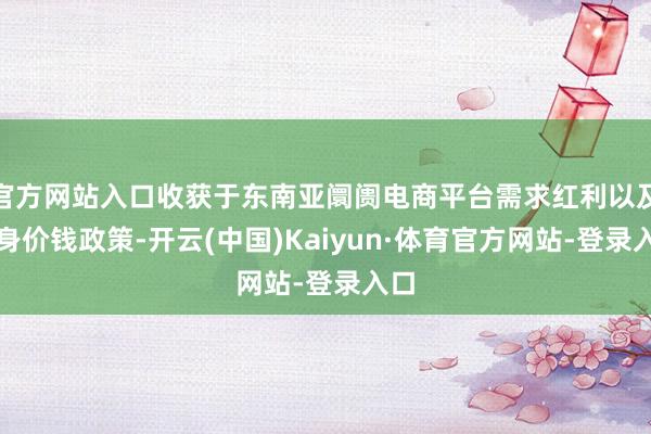 官方网站入口收获于东南亚阛阓电商平台需求红利以及本身价钱政策-开云(中国)Kaiyun·体育官方网站-登录入口