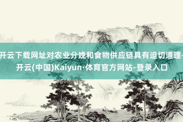 开云下载网址对农业分娩和食物供应链具有迫切道理-开云(中国)Kaiyun·体育官方网站-登录入口