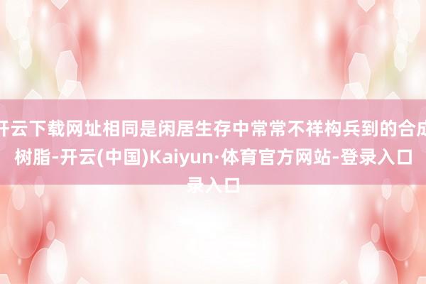 开云下载网址相同是闲居生存中常常不祥构兵到的合成树脂-开云(中国)Kaiyun·体育官方网站-登录入口