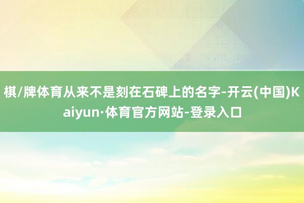 棋/牌体育从来不是刻在石碑上的名字-开云(中国)Kaiyun·体育官方网站-登录入口