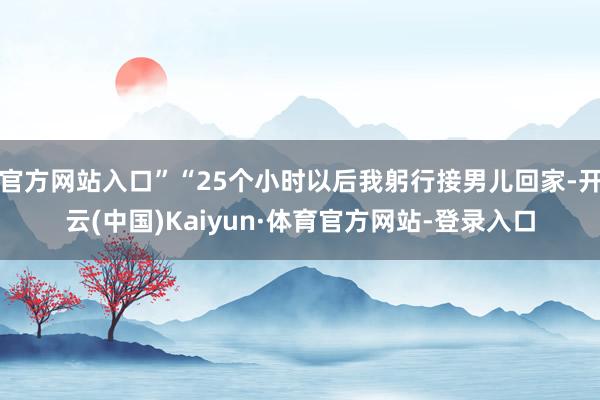 官方网站入口”“25个小时以后我躬行接男儿回家-开云(中国)Kaiyun·体育官方网站-登录入口