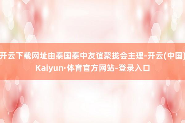 开云下载网址由泰国泰中友谊聚拢会主理-开云(中国)Kaiyun·体育官方网站-登录入口