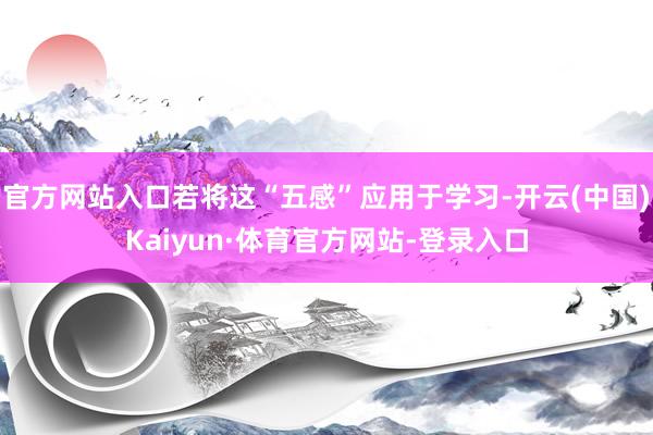 官方网站入口若将这“五感”应用于学习-开云(中国)Kaiyun·体育官方网站-登录入口