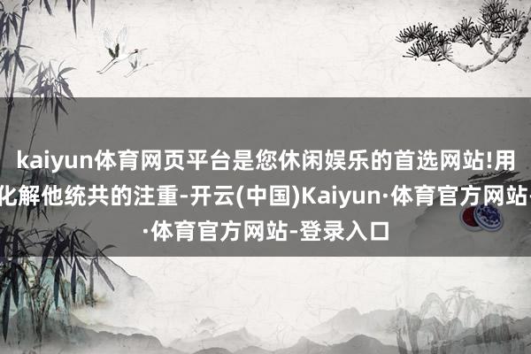 kaiyun体育网页平台是您休闲娱乐的首选网站!用她的柔情化解他统共的注重-开云(中国)Kaiyun·体育官方网站-登录入口
