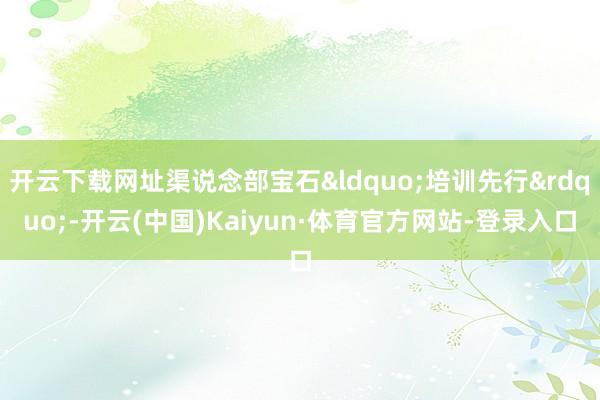 开云下载网址渠说念部宝石“培训先行”-开云(中国)Kaiyun·体育官方网站-登录入口